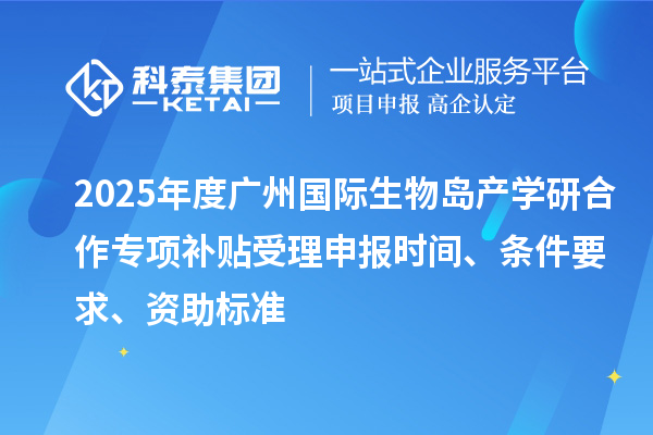 2025年度广州国际生物岛产学研合作专项补贴受理申报时间、条件要求、资助标准