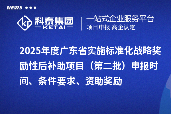 2025年度广东省实施标准化战略奖励性后补助项目（第二批）申报时间、条件要求、资助奖励