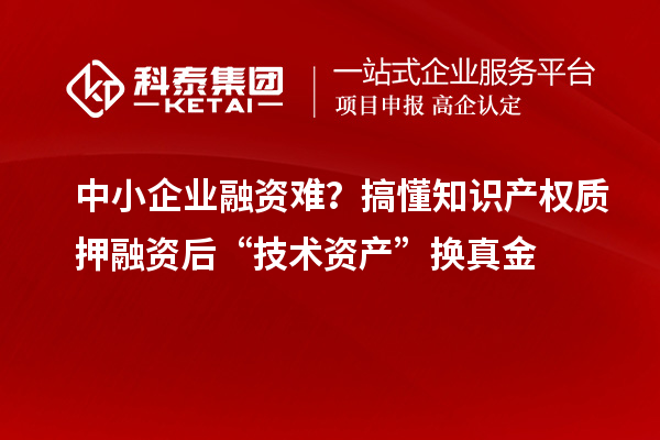 中小企业融资难？搞懂知识产权质押融资后“技术资产”换真金