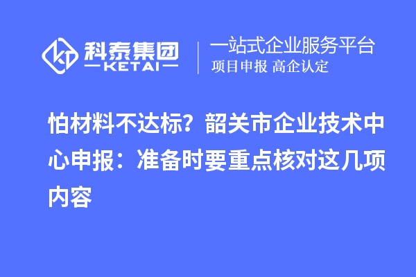 怕材料不达标？韶关市企业技术中心申报：准备时要重点核对这几项内容