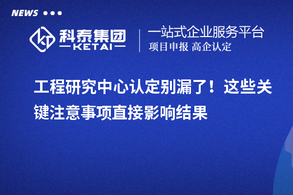 工程研究中心认定别漏了！这些关键注意事项直接影响结果