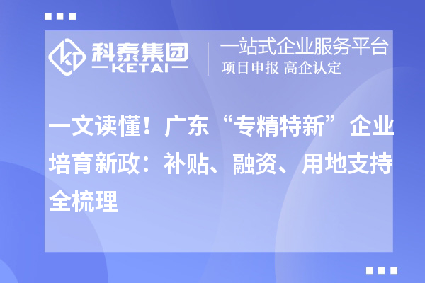 一文读懂！广东“专精特新”企业培育新政：补贴、融资、用地支持全梳理