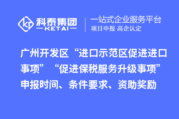 广州开发区“进口示范区促进进口事项”“促进保税服务升级事项”申报时间、条件要求、资助奖励