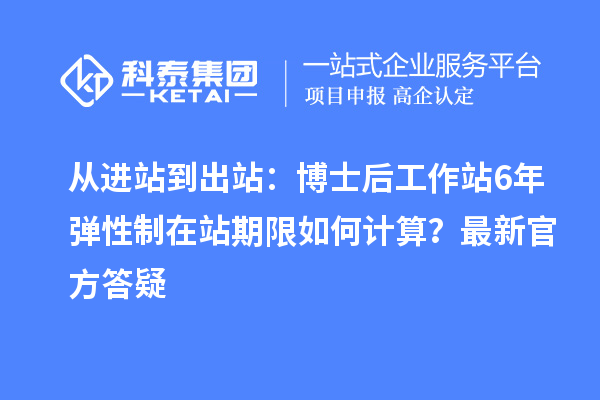 从进站到出站：博士后工作站6年弹性制在站期限如何计算？最新官方答疑