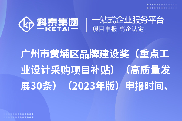 广州市黄埔区品牌建设奖（重点工业设计采购项目补贴）（高质量发展30条）（2023年版）申报时间、条件要求、资助奖励