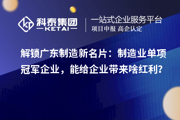 解锁广东制造新名片：制造业单项冠军企业，能给企业带来啥红利？