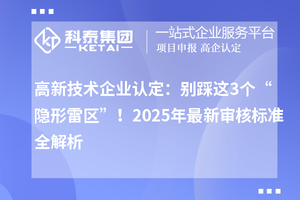 高新技术企业认定：别踩这3个“隐形雷区”！2025年最新审核标准全解析