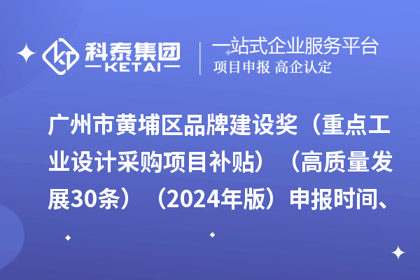 广州市黄埔区品牌建设奖（重点工业设计采购项目补贴）（高质量发展30条）（2024年版）申报时间、条件要求、资助奖励