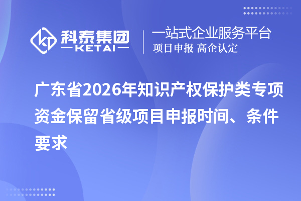 广东省2026年知识产权保护类专项资金保留省级项目申报时间、条件要求