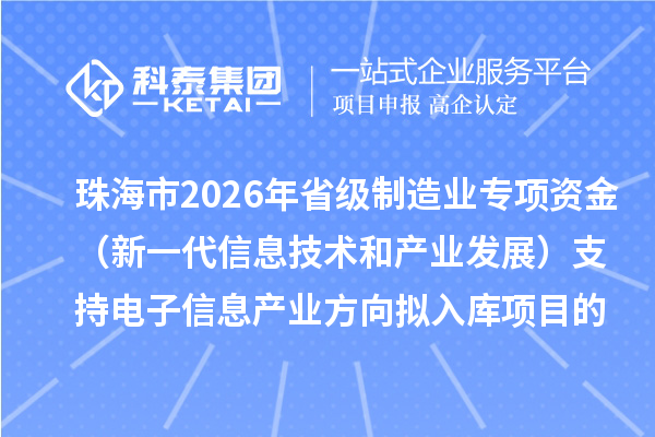 珠海市2026年省级制造业专项资金（新一代信息技术和产业发展）支持电子信息产业方向拟入库项目的公示