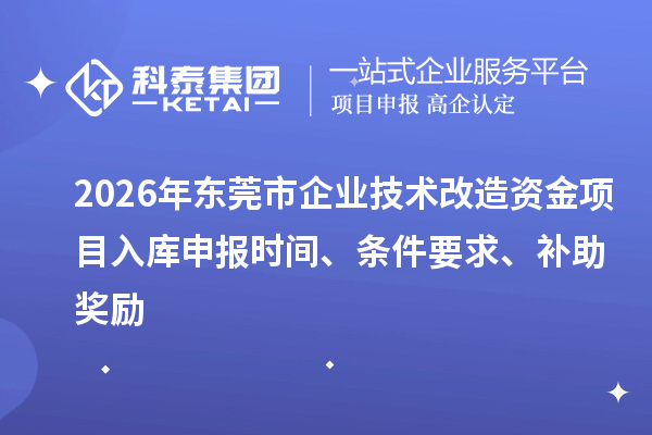 2026年东莞市企业技术改造资金项目入库申报时间、条件要求、补助奖励