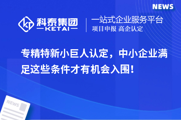 专精特新小巨人认定，中小企业满足这些条件才有机会入围！
