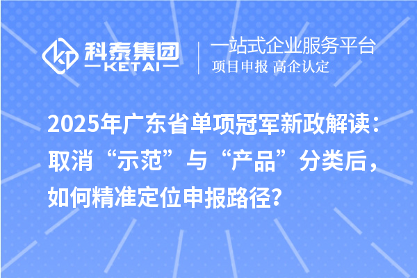 2025年广东省单项冠军新政解读：取消“示范”与“产品”分类后，如何精准定位申报路径？