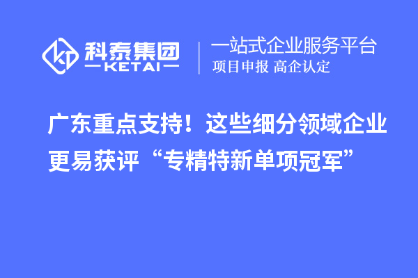 广东重点支持！这些细分领域企业更易获评“专精特新单项冠军”