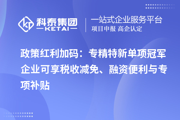 政策红利加码：专精特新单项冠军企业可享税收减免、融资便利与专项补贴