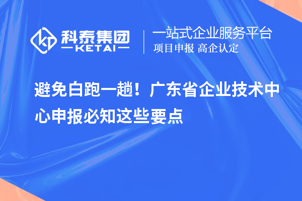 避免白跑一趟！广东省企业技术中心申报必知这些要点