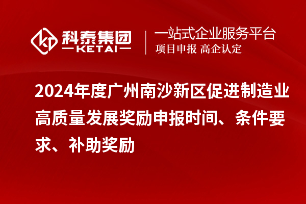 2024年度广州南沙新区促进制造业高质量发展奖励申报时间、条件要求、补助奖励
