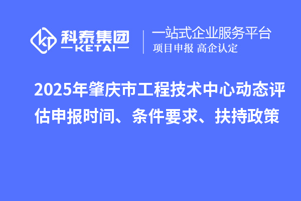 2025年肇庆市工程技术中心动态评估申报时间、条件要求、扶持政策