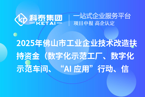 2025年佛山市工业企业技术改造扶持资金（数字化示范工厂、数字化示范车间、“AI+应用”行动、信息安全体系建设）项目申报时间、条件要求、补助奖励