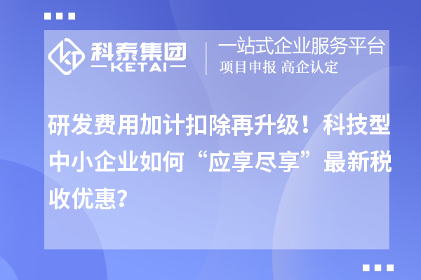 <a href=http://www.1ys1w.cn/fuwu/jiajikouchu.html target=_blank class=infotextkey>研发费用加计扣除</a>再升级！科技型中小企业如何“应享尽享”最新税收优惠？