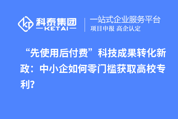 “先使用后付费”<a href=http://yjy.gdktzx.com target=_blank class=infotextkey>科技成果转化</a>新政：中小企如何零门槛获取高校专利？