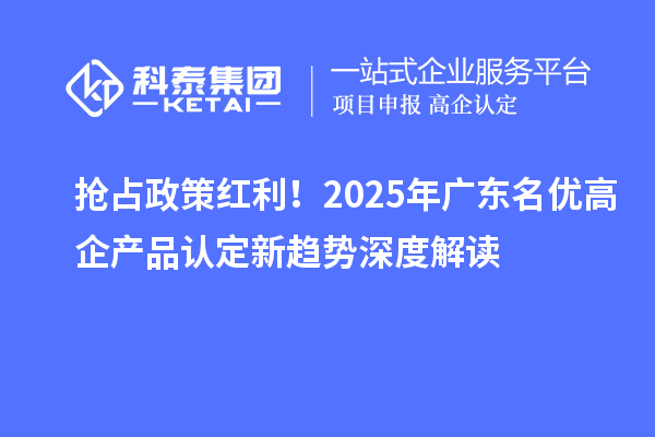 抢占政策红利！2025年广东名优高企产品认定新趋势深度解读