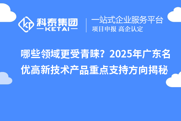 哪些领域更受青睐？2025年广东名优高新技术产品重点支持方向揭秘
