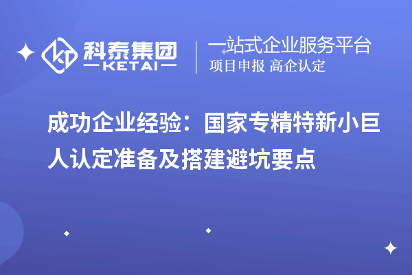 成功企业经验：国家专精特新小巨人认定准备及搭建避坑要点