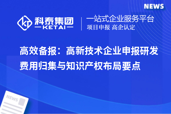 高效备报：高新技术企业申报研发费用归集与知识产权布局要点