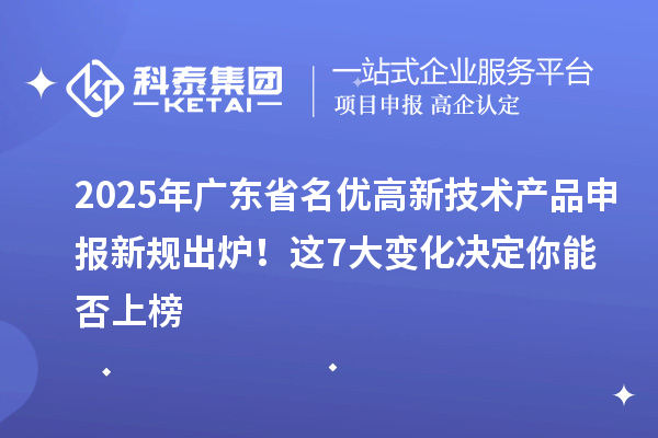 2025年广东省名优高新技术产品申报新规出炉！这7大变化决定你能否上榜