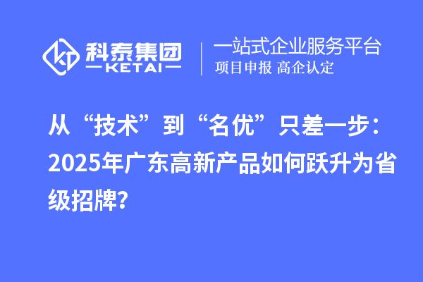 从“技术”到“名优”只差一步：2025年广东高新产品如何跃升为省级招牌？