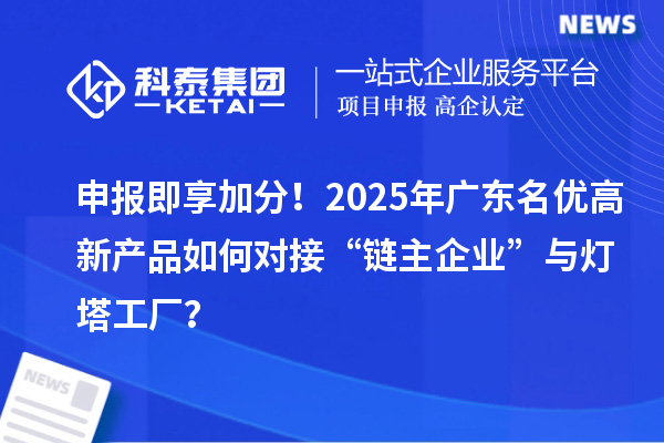 申报即享加分！2025年广东名优高新产品如何对接“链主企业”与灯塔工厂？