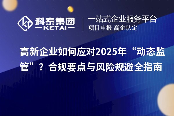 高新企业如何应对2025年“动态监管”？合规要点与风险规避全指南