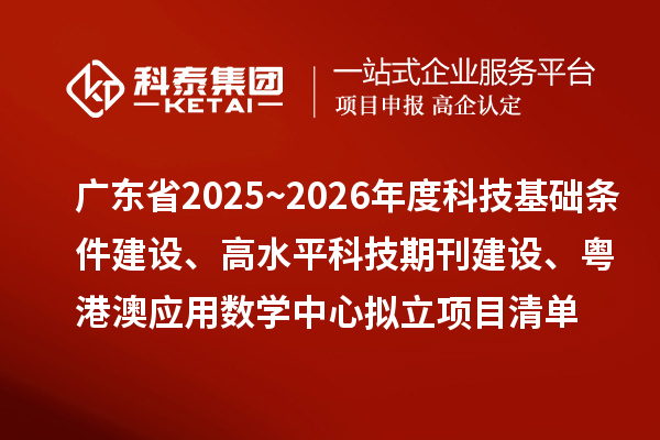 广东省2025~2026年度科技基础条件建设、高水平科技期刊建设、粤港澳应用数学中心拟立项目清单的公示