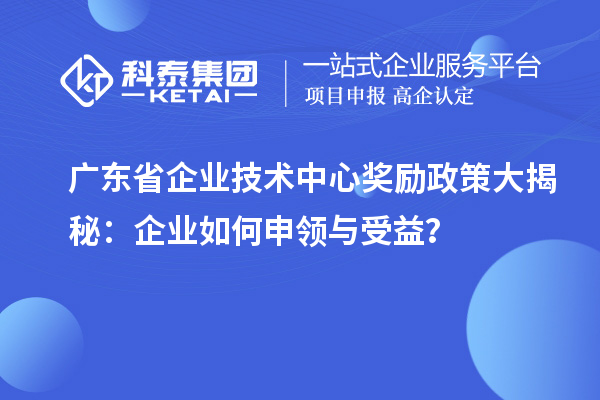 广东省企业技术中心奖励政策大揭秘:企业如何申领与受益?
