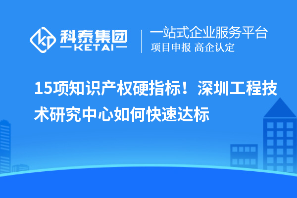 15项知识产权硬指标!深圳工程技术研究中心如何快速达标