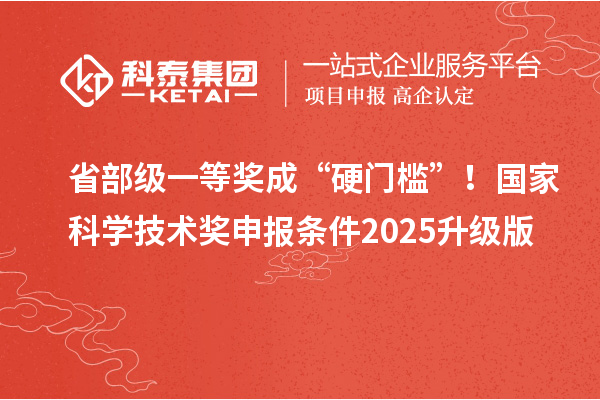 省部级一等奖成“硬门槛”！国家科学技术奖申报条件2025升级版