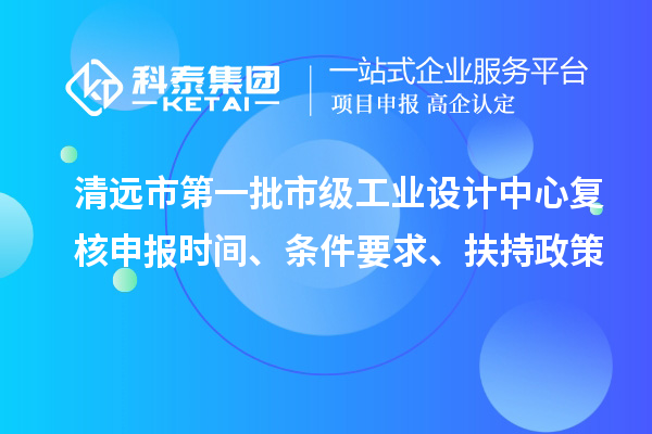 清远市第一批市级工业设计中心复核申报时间、条件要求、扶持政策