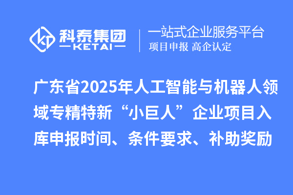 广东省2025年人工智能与机器人领域专精特新“小巨人”企业项目入库申报时间、条件要求、补助奖励