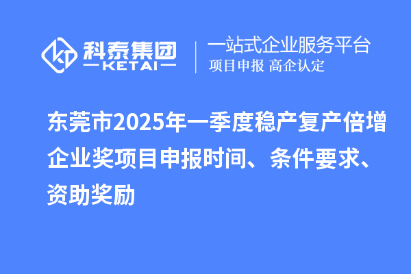 东莞市2025年一季度稳产复产倍增企业奖项目申报时间、条件要求、资助奖励