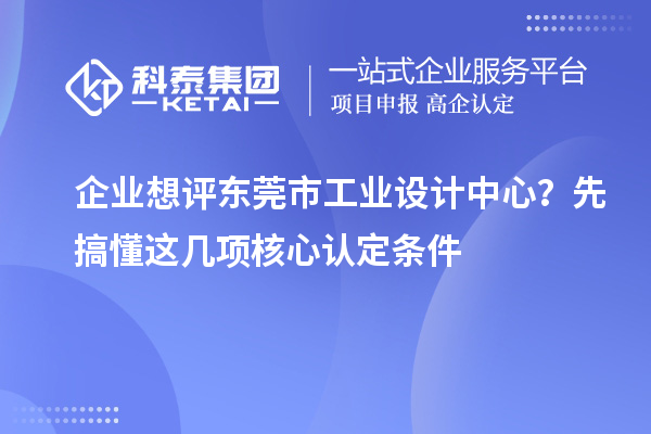 企业想评东莞市工业设计中心？先搞懂这几项核心认定条件