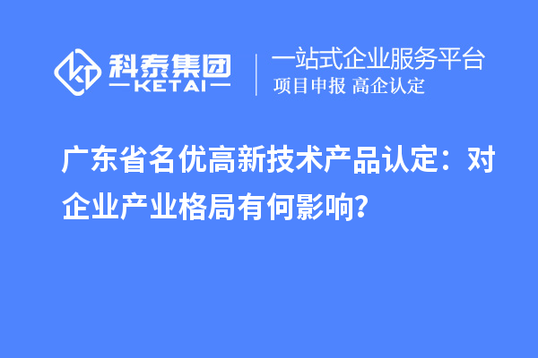 广东省名优高新技术产品认定：对企业产业格局有何影响？