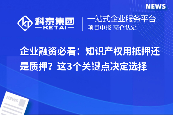 企业融资必看：知识产权用抵押还是质押？这3个关键点决定选择