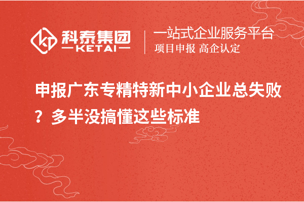 申报广东专精特新中小企业总失败？多半没搞懂这些标准