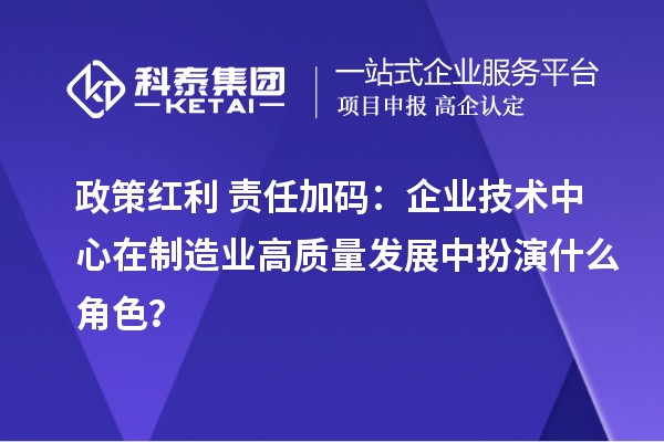 政策红利+责任加码:企业技术中心在制造业高质量发展中扮演什么角色?