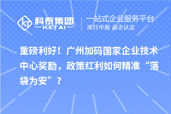重磅利好！广州加码国家企业技术中心奖励，政策红利如何精准“落袋为安”？