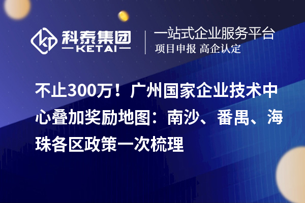 不止300万！广州国家企业技术中心叠加奖励地图：南沙、番禺、海珠各区政策一次梳理