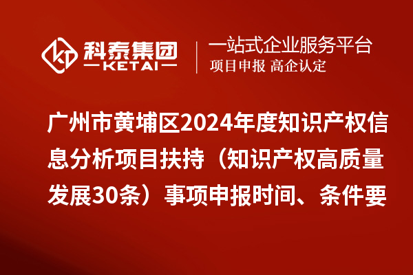 广州市黄埔区2024年度知识产权信息分析项目扶持（知识产权高质量发展30条）事项申报时间、条件要求、资助奖励
