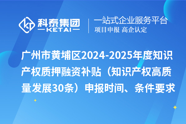 广州市黄埔区2024-2025年度知识产权质押融资补贴（知识产权高质量发展30条）申报时间、条件要求、资助奖励
