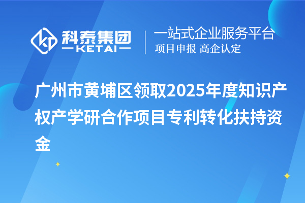 广州市黄埔区领取2025年度知识产权产学研合作项目专利转化扶持资金